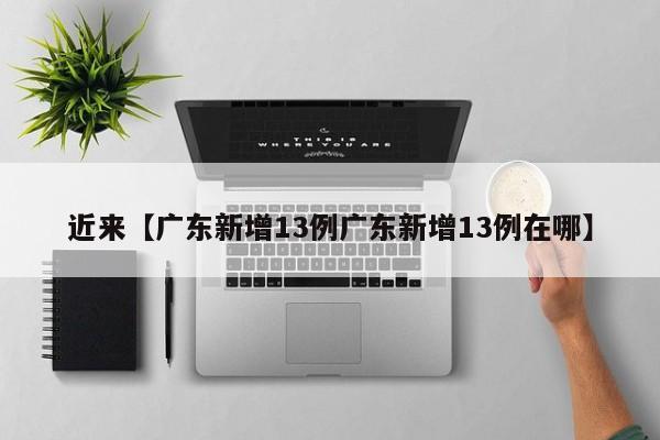 近来【广东新增13例广东新增13例在哪】