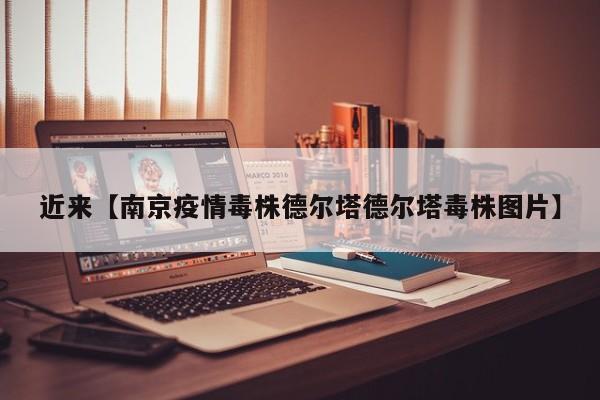 近来【南京疫情毒株德尔塔德尔塔毒株图片】