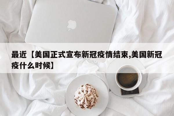 最近【美国正式宣布新冠疫情结束,美国新冠疫什么时候】
