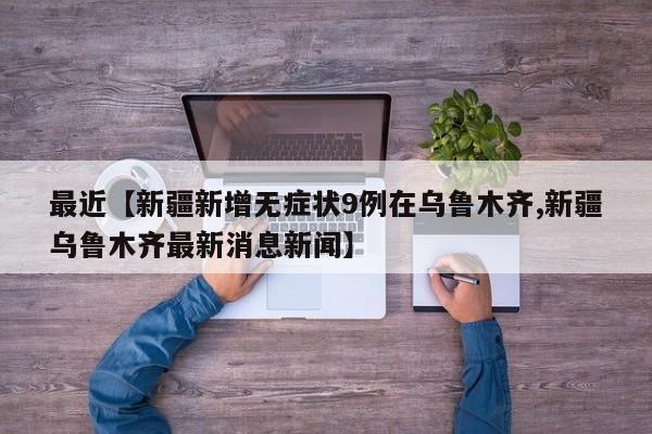 最近【新疆新增无症状9例在乌鲁木齐,新疆乌鲁木齐最新消息新闻】