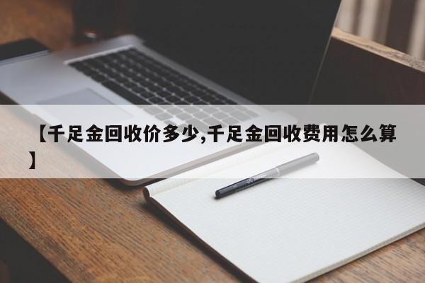 【千足金回收价多少,千足金回收费用怎么算】