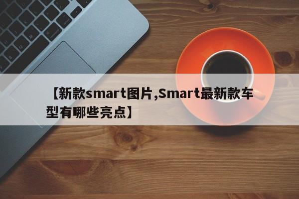 【新款smart图片,Smart最新款车型有哪些亮点】