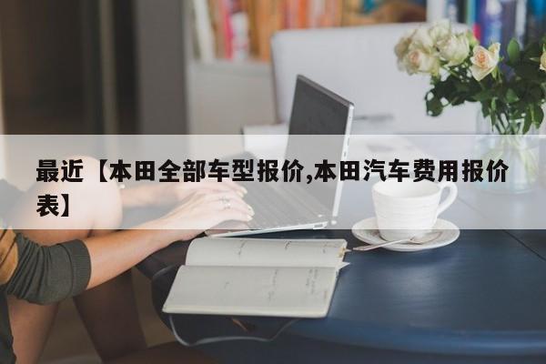 最近【本田全部车型报价,本田汽车费用报价表】