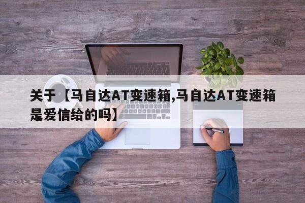 关于【马自达AT变速箱,马自达AT变速箱是爱信给的吗】