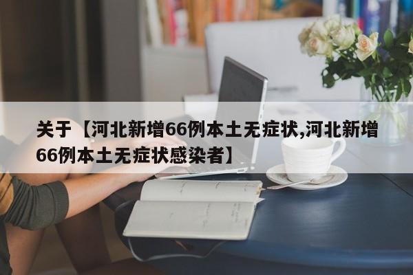 关于【河北新增66例本土无症状,河北新增66例本土无症状感染者】