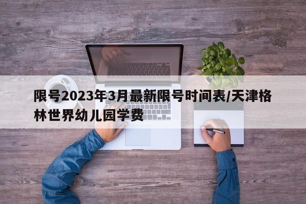 限号2023年3月最新限号时间表/天津格林世界幼儿园学费