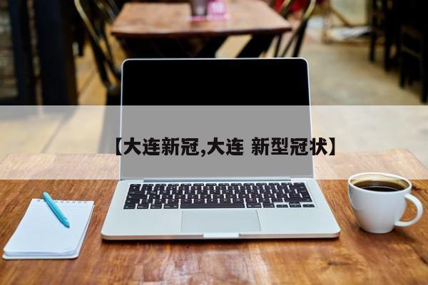 【大连新冠,大连 新型冠状】