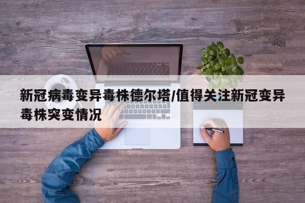 新冠病毒变异毒株德尔塔/值得关注新冠变异毒株突变情况