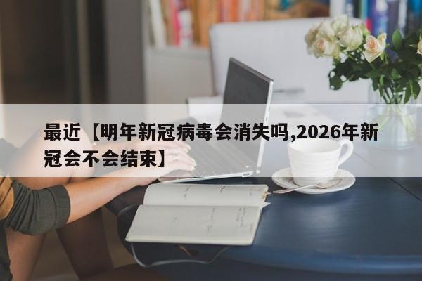 最近【明年新冠病毒会消失吗,2026年新冠会不会结束】