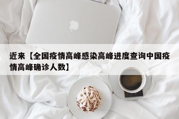 近来【全国疫情高峰感染高峰进度查询中国疫情高峰确诊人数】