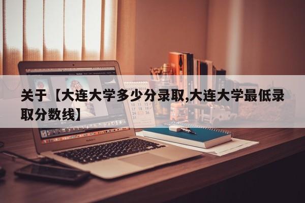 关于【大连大学多少分录取,大连大学最低录取分数线】