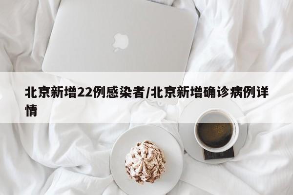 北京新增22例感染者/北京新增确诊病例详情