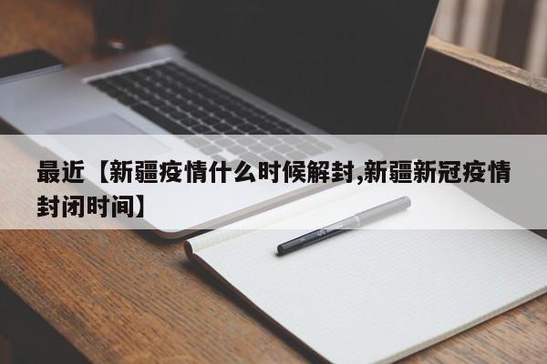 最近【新疆疫情什么时候解封,新疆新冠疫情封闭时间】
