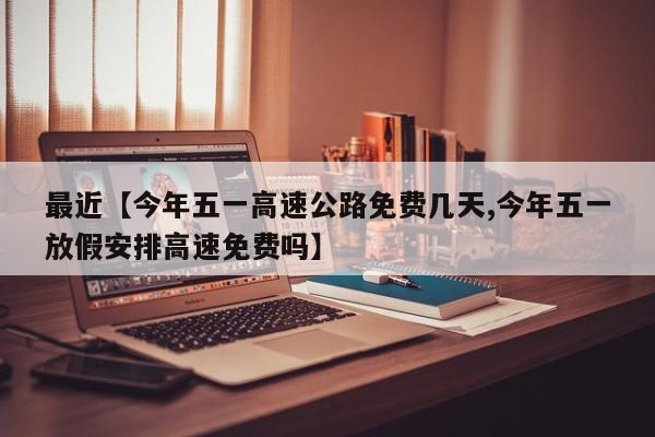 最近【今年五一高速公路免费几天,今年五一放假安排高速免费吗】