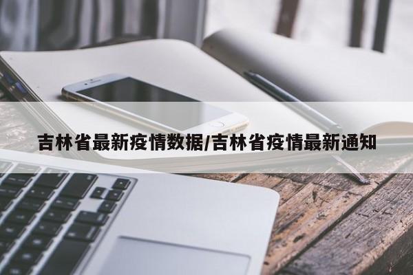 吉林省最新疫情数据/吉林省疫情最新通知