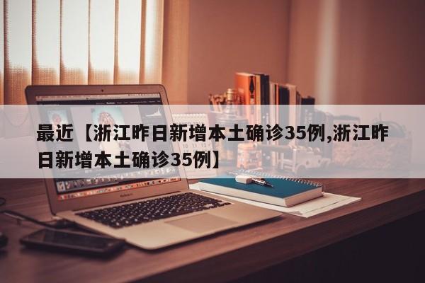 最近【浙江昨日新增本土确诊35例,浙江昨日新增本土确诊35例】