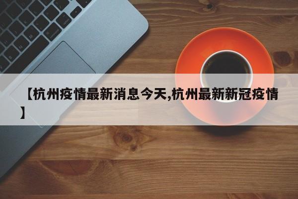 【杭州疫情最新消息今天,杭州最新新冠疫情】