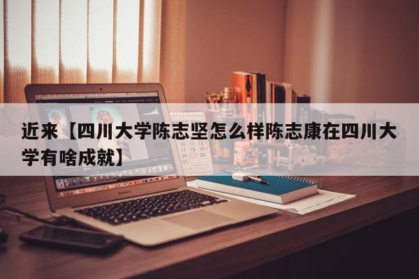 近来【四川大学陈志坚怎么样陈志康在四川大学有啥成就】