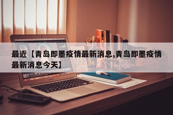 最近【青岛即墨疫情最新消息,青岛即墨疫情最新消息今天】