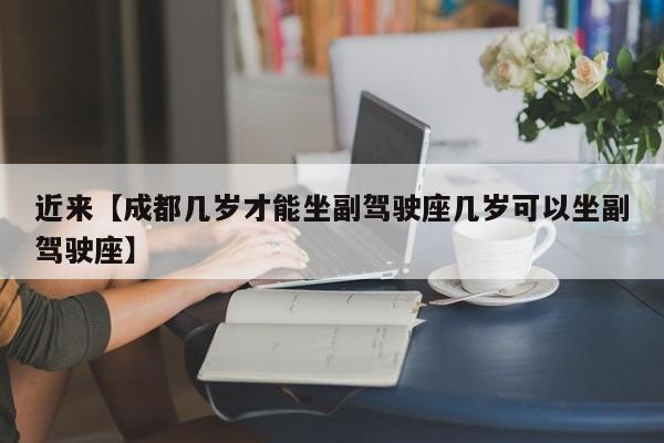 近来【成都几岁才能坐副驾驶座几岁可以坐副驾驶座】