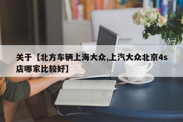 关于【北方车辆上海大众,上汽大众北京4s店哪家比较好】