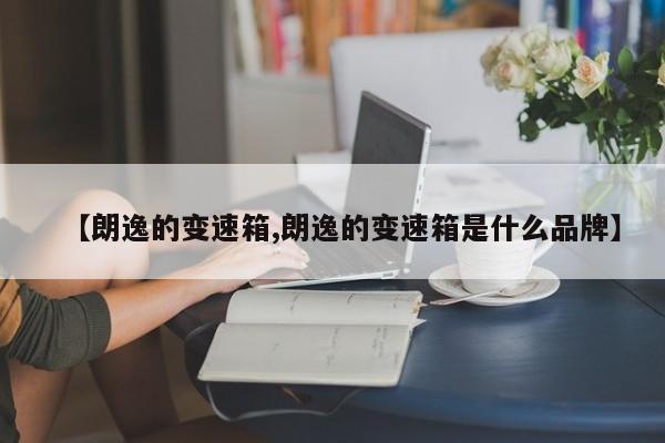 【朗逸的变速箱,朗逸的变速箱是什么品牌】