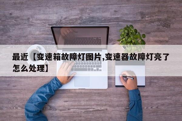 最近【变速箱故障灯图片,变速器故障灯亮了怎么处理】
