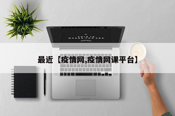 最近【疫情网,疫情网课平台】