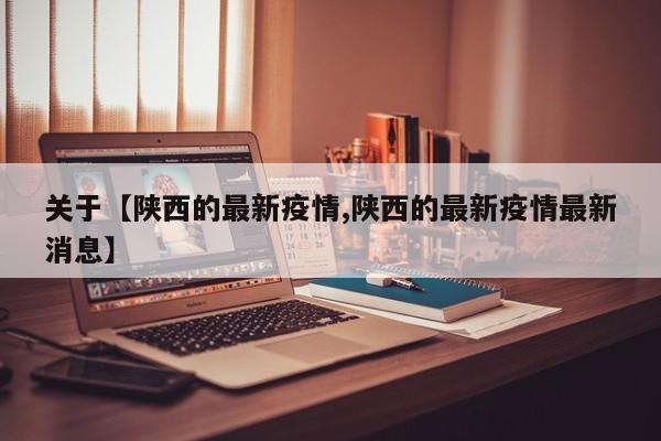 关于【陕西的最新疫情,陕西的最新疫情最新消息】