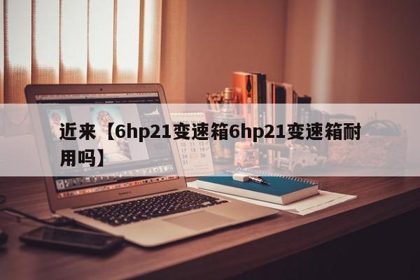 近来【6hp21变速箱6hp21变速箱耐用吗】