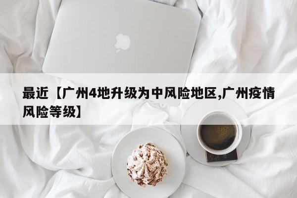 最近【广州4地升级为中风险地区,广州疫情风险等级】