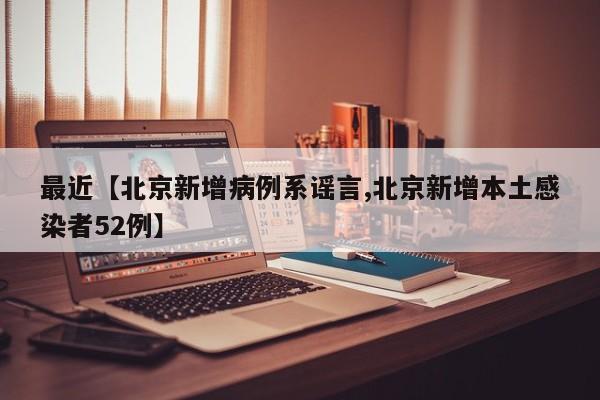 最近【北京新增病例系谣言,北京新增本土感染者52例】