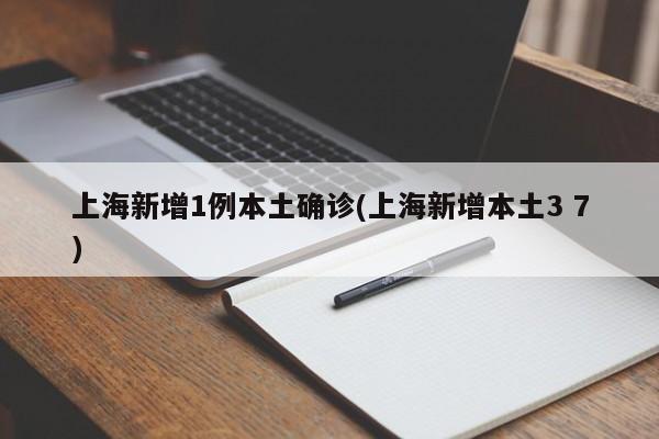 上海新增1例本土确诊(上海新增本土3 7)