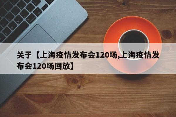 关于【上海疫情发布会120场,上海疫情发布会120场回放】