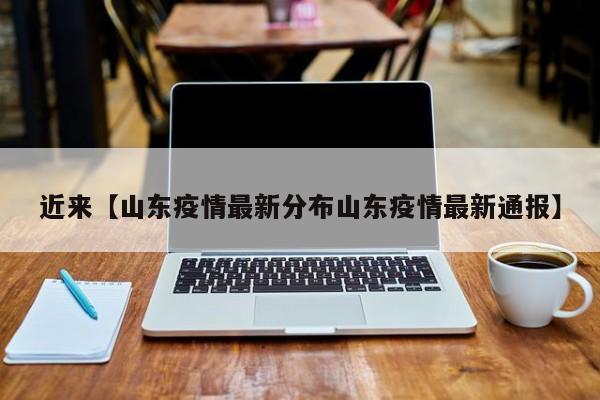 近来【山东疫情最新分布山东疫情最新通报】