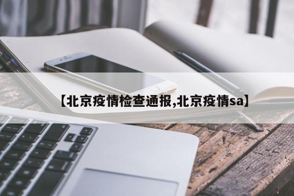 【北京疫情检查通报,北京疫情sa】