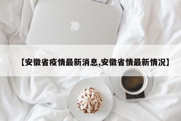 【安徽省疫情最新消息,安徽省情最新情况】