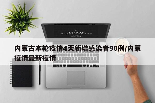 内蒙古本轮疫情4天新增感染者90例/内蒙疫情最新疫情