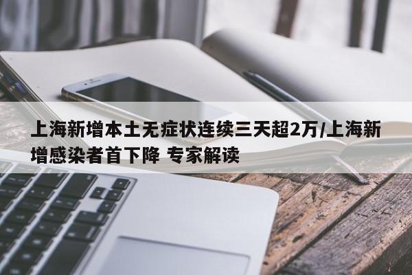 上海新增本土无症状连续三天超2万/上海新增感染者首下降 专家解读