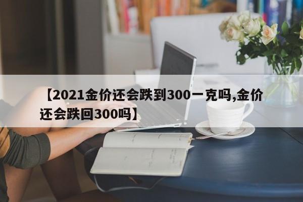 【2021金价还会跌到300一克吗,金价还会跌回300吗】