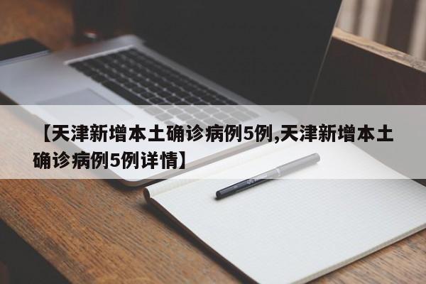 【天津新增本土确诊病例5例,天津新增本土确诊病例5例详情】