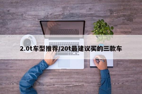 2.0t车型推荐/20t最建议买的三款车