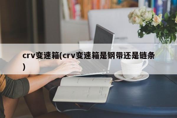 crv变速箱(crv变速箱是钢带还是链条)