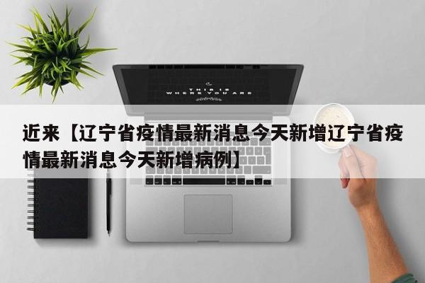 近来【辽宁省疫情最新消息今天新增辽宁省疫情最新消息今天新增病例】
