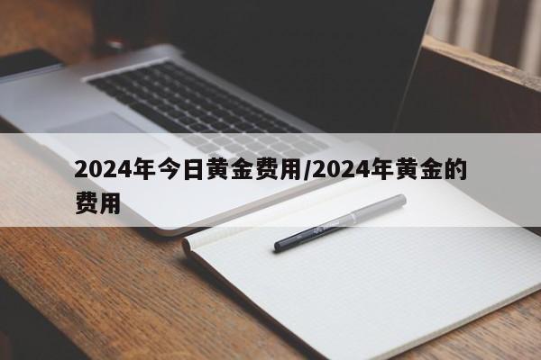 2024年今日黄金费用/2024年黄金的费用