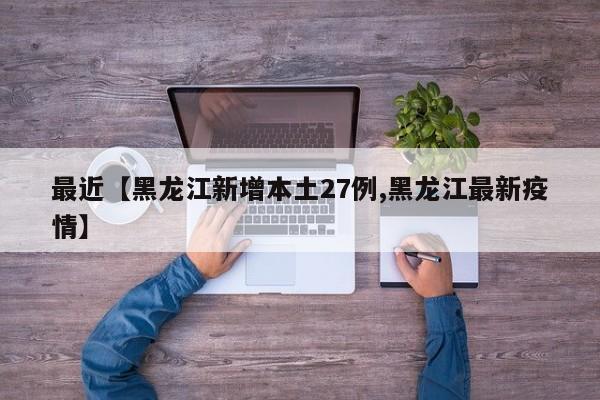 最近【黑龙江新增本土27例,黑龙江最新疫情】