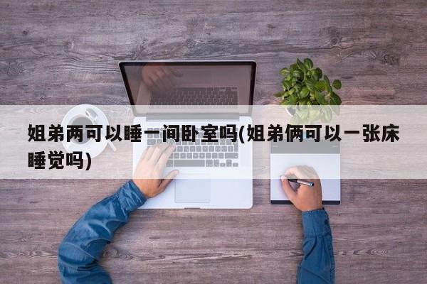 姐弟两可以睡一间卧室吗(姐弟俩可以一张床睡觉吗)