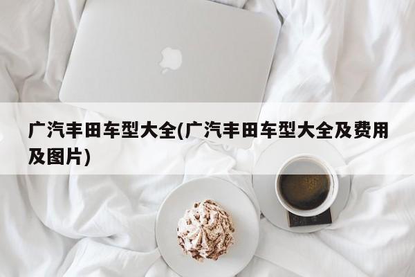 广汽丰田车型大全(广汽丰田车型大全及费用及图片)