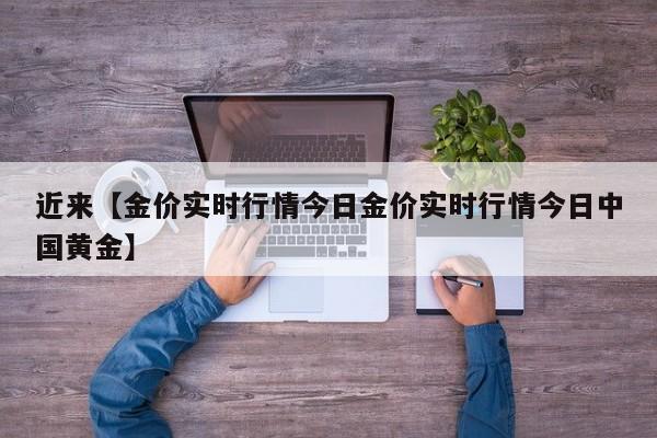 近来【金价实时行情今日金价实时行情今日中国黄金】