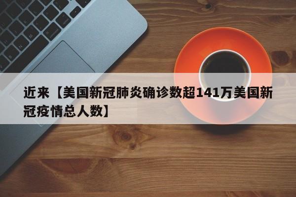 近来【美国新冠肺炎确诊数超141万美国新冠疫情总人数】